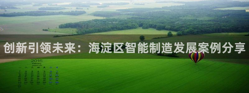 天宏娱乐丘v33300：创新引领未来：海淀区智能制造发展案例