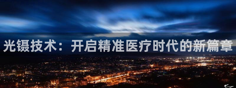 天宏娱乐无限团：光镊技术：开启精准医疗时代的新篇章