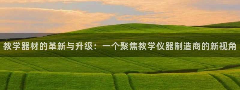 天宏娱乐创始人：教学器材的革新与升级：一个聚焦教学仪器制造商