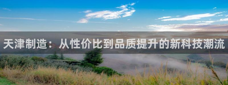 天宏娱乐团购：天津制造：从性价比到品质提升的新科技潮流