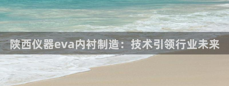 天宏娱乐总店电话多少：陕西仪器eva内衬制造：技术引领行业未