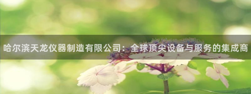 天宏娱乐网站彩票：哈尔滨天龙仪器制造有限公司：全球顶尖设备与