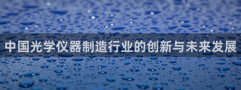 天宏娱乐提现不了：中国光学仪器制造行业的创新与未来发展