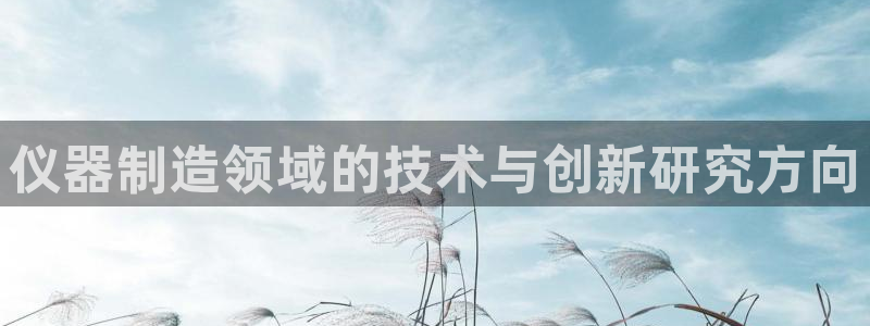 天宏娱乐招商主管：仪器制造领域的技术与创新研究方向