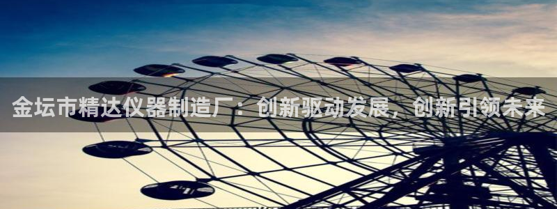 宏天娱乐会所地址：金坛市精达仪器制造厂：创新驱动发展，创新引