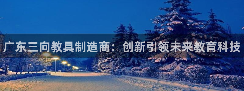 天宏3娱乐平台：广东三向教具制造商：创新引领未来教育科技