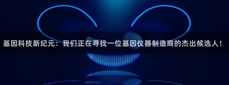 天宏娱乐指尖会：基因科技新纪元：我们正在寻找一位基因仪器制造