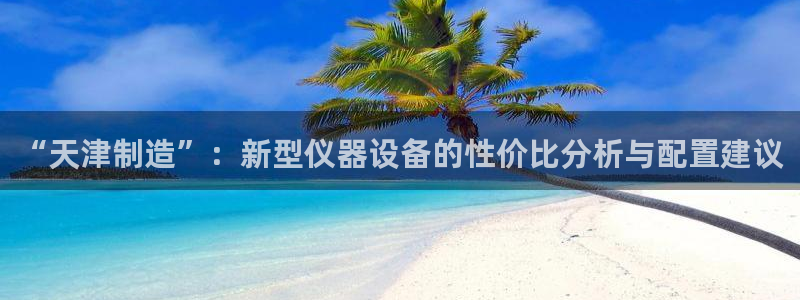 天宏娱乐河源店在哪里：“天津制造”：新型仪器设备的性价比分析