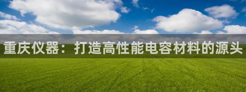 天宏2娱乐主管：重庆仪器：打造高性能电容材料的源头