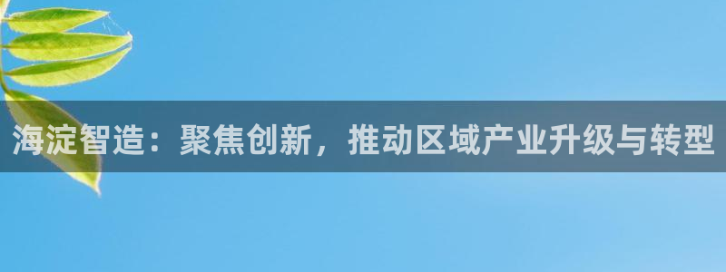 天宏娱乐指尖下：海淀智造：聚焦创新，推动区域产业升级与转型