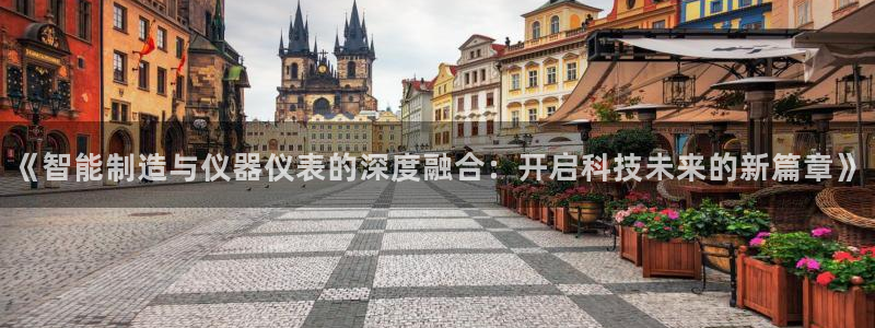 天宏娱乐直播间怎么进入：《智能制造与仪器仪表的深度融合：开启