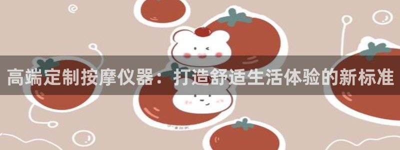 天亿娱乐宏发团队成员：高端定制按摩仪器：打造舒适生活体验的新