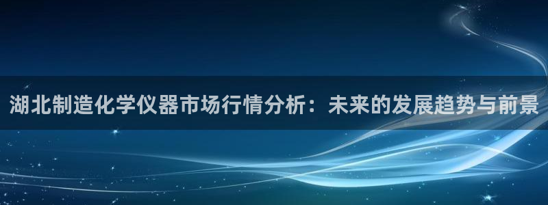 天宏娱乐官网：湖北制造化学仪器市场行情分析：未来的发展趋势与