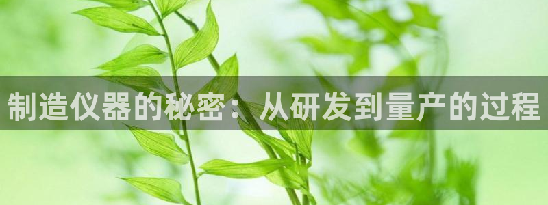 天宏娱乐666：制造仪器的秘密：从研发到量产的过程