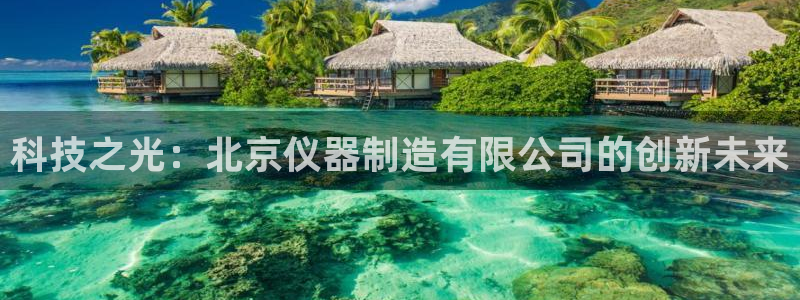 天宏娱乐团购活动时间：科技之光：北京仪器制造有限公司的创新未