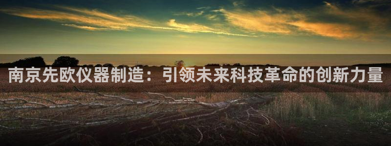天宏娱乐指尖自：南京先欧仪器制造：引领未来科技革命的创新力量