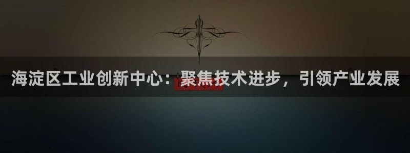 天宏娱乐小号官网下载：海淀区工业创新中心：聚焦技术进步，引领