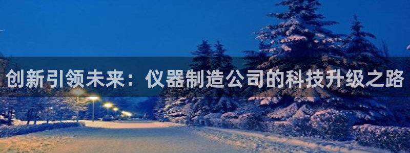 天宏娱乐大叔团：创新引领未来：仪器制造公司的科技升级之路