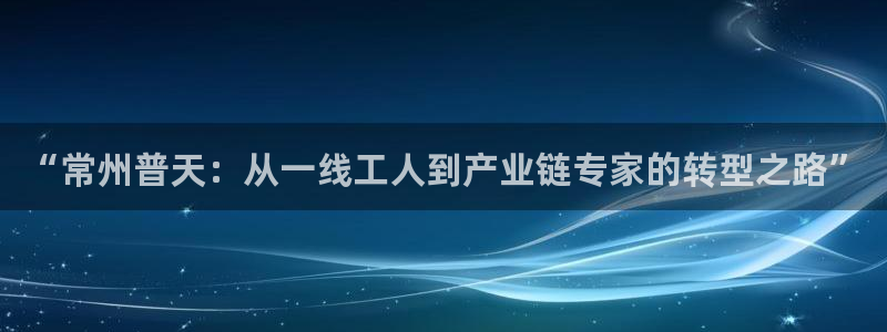 天宏娱乐怎么样：“常州普天：从一线工人到产业链专家的转型之路