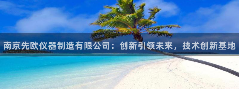 天宏娱乐青风：南京先欧仪器制造有限公司：创新引领未来，技术创
