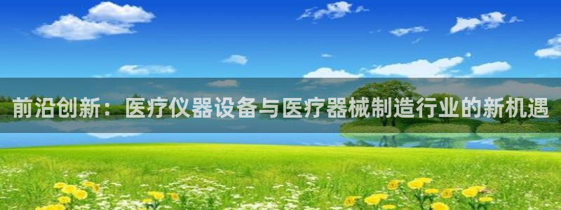 宏天广场娱乐：前沿创新：医疗仪器设备与医疗器械制造行业的新机