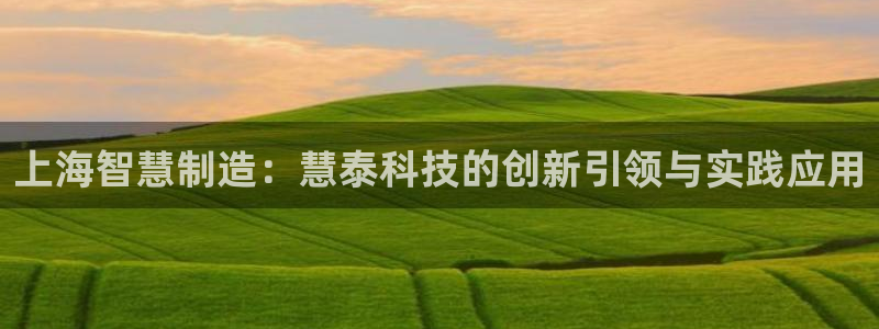 石河子天宏娱乐：上海智慧制造：慧泰科技的创新引领与实践应用