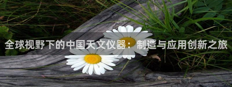 东莞天宏娱乐：全球视野下的中国天文仪器：制造与应用创新之旅