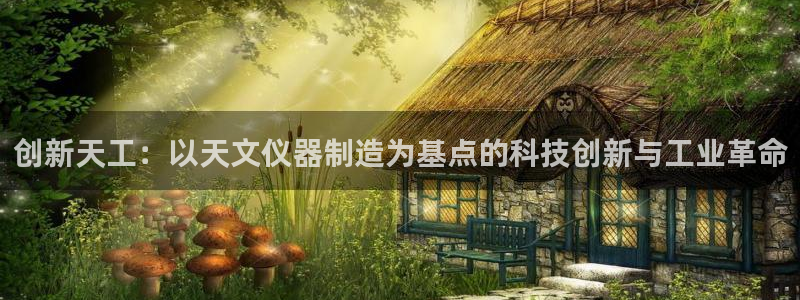 天宏娱乐小刘：创新天工：以天文仪器制造为基点的科技创新与工业