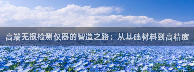 天宏娱乐指定千捷网络：高端无损检测仪器的智造之路：从基础材料