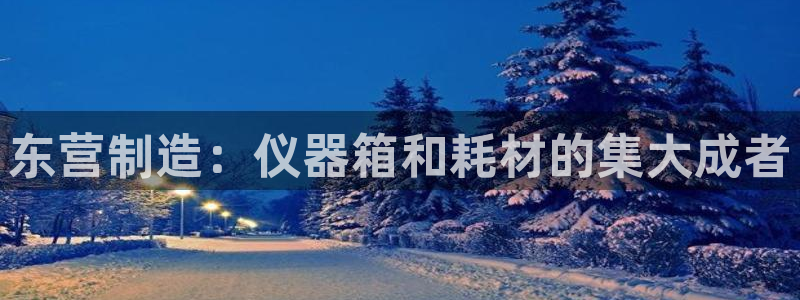 天宏娱乐老秦：东营制造：仪器箱和耗材的集大成者