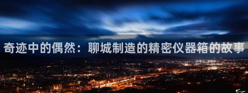 天宏娱乐怎样赚钱的：奇迹中的偶然：聊城制造的精密仪器箱的故事
