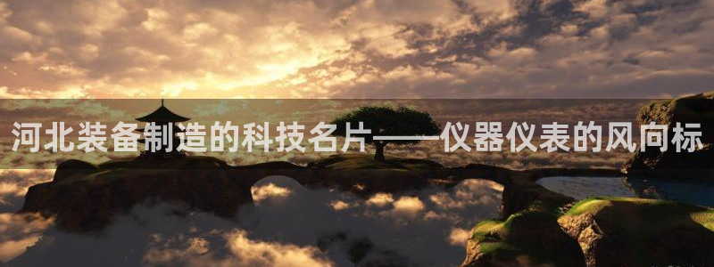 天宏娱乐董事长简历：河北装备制造的科技名片——仪器仪表的风向