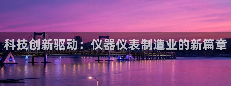 天宏娱乐·v主管管32937：科技创新驱动：仪器仪表制造业的