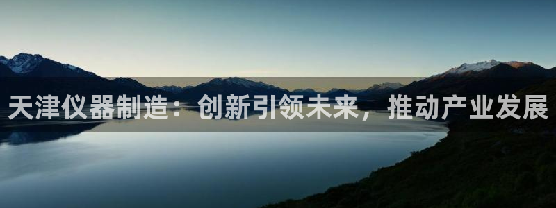 天宏娱乐陈叔：天津仪器制造：创新引领未来，推动产业发展