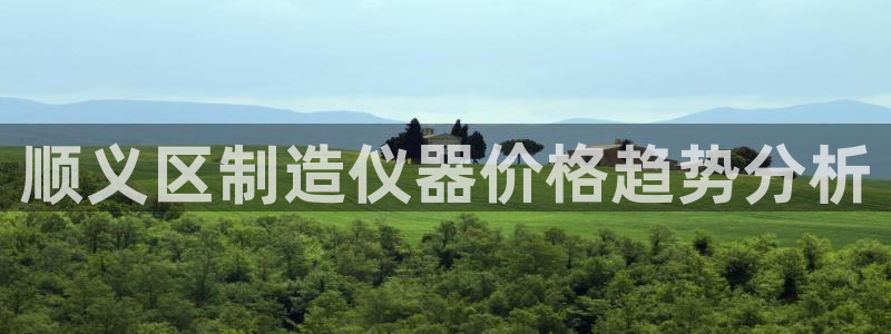 天宏娱乐李叔：顺义区制造仪器价格趋势分析