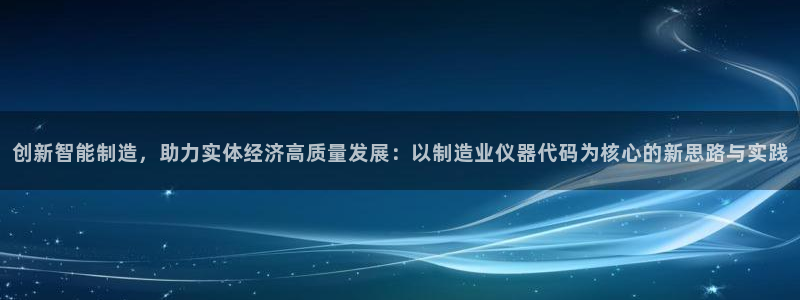 天宏娱乐视频：创新智能制造，助力实体经济高质量发展：以制造业