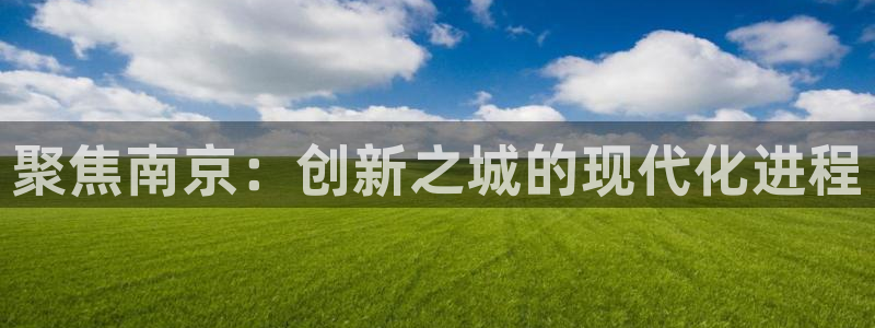 天宏娱乐王叔：聚焦南京：创新之城的现代化进程
