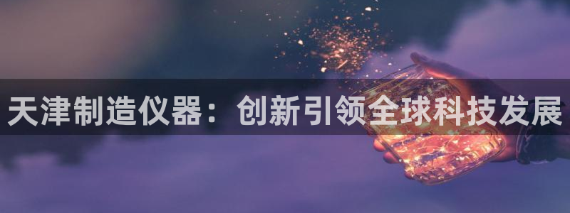 天宏3娱乐：天津制造仪器：创新引领全球科技发展