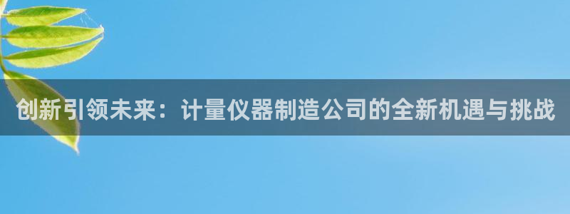 天宏娱乐会所电话号码：创新引领未来：计量仪器制造公司的全新机