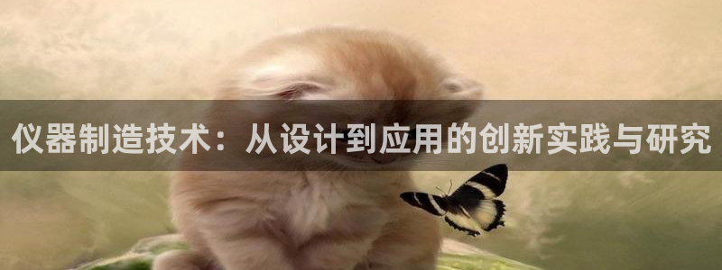 内蒙古天宏娱乐：仪器制造技术：从设计到应用的创新实践与研究