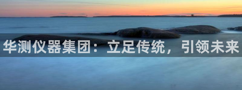 天宏娱乐怎么注册：华测仪器集团：立足传统，引领未来