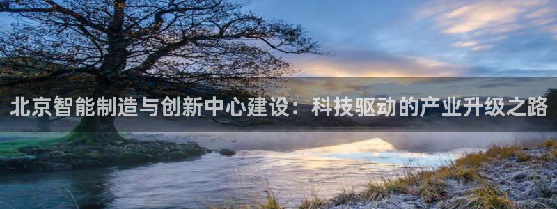 天宏娱乐老男孩直播：北京智能制造与创新中心建设：科技驱动的产