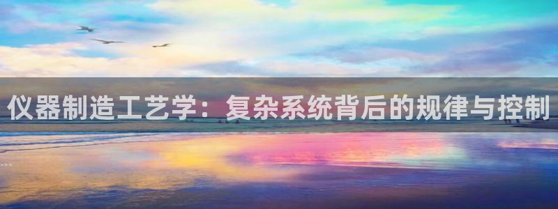 天宏娱乐老季：仪器制造工艺学：复杂系统背后的规律与控制
