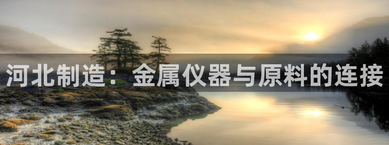 天宏娱乐韩叔抖音：河北制造：金属仪器与原料的连接