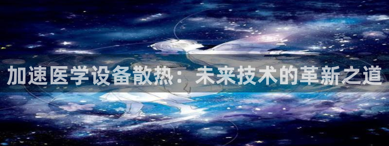 天宏娱乐平叔：加速医学设备散热：未来技术的革新之道