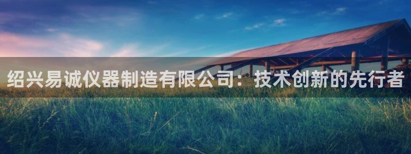 天宏娱乐大叔：绍兴易诚仪器制造有限公司：技术创新的先行者