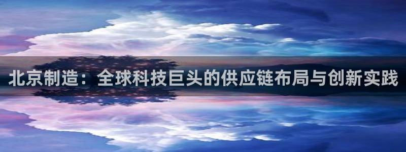 天宏娱乐总店电话号码：北京制造：全球科技巨头的供应链布局与创