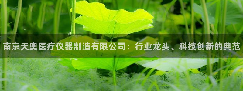 天宏娱乐会所地址：南京天奥医疗仪器制造有限公司：行业龙头、科