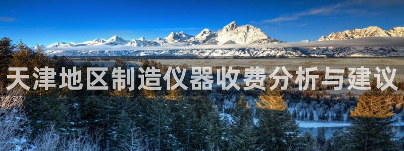 天宏娱乐河源店在哪：天津地区制造仪器收费分析与建议
