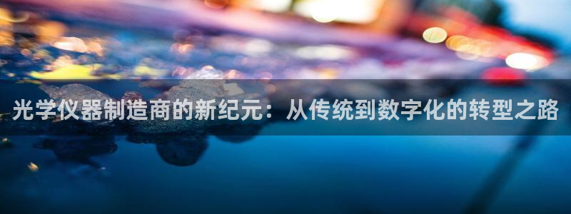 天宏娱乐老男孩直播：光学仪器制造商的新纪元：从传统到数字化的